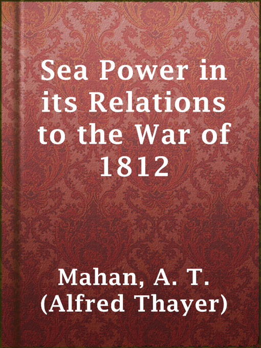 Title details for Sea Power in its Relations to the War of 1812 by A. T. (Alfred Thayer) Mahan - Available